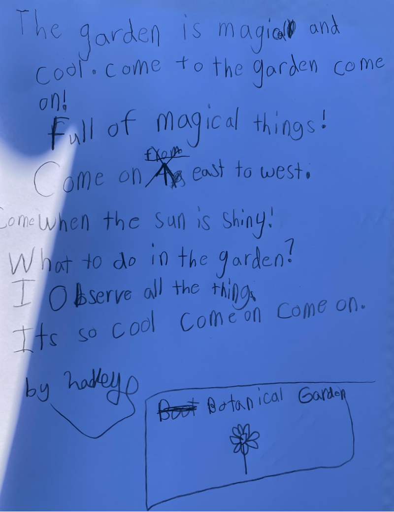 A child's handwritten poem that reads, "The garden is magical and cool. Come to the garden come on! Full of magical things! Come on east to west. Come when the sun is shiny! What to do in the garden? I observe all the things. It's so cool come on come on. By Hadley"