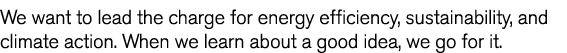 We want to lead the charge for energy efficiency  sustainability  and climate action  When we learn about a good idea   