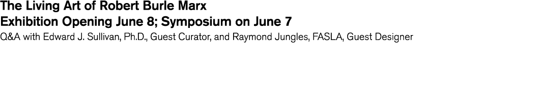 The Living Art of Robert Burle Marx Exhibition Opening June 8  Symposium on June 7 Q A with Edward J  Sullivan  Ph D    