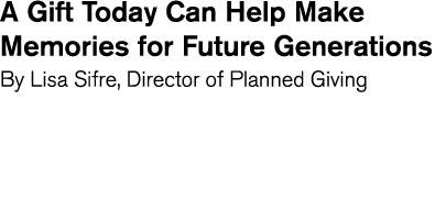 A Gift Today Can Help Make Memories for Future Generations By Lisa Sifre  Director of Planned Giving
