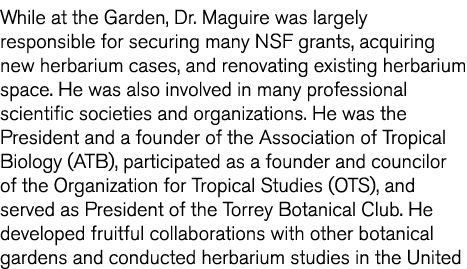 While at the Garden  Dr  Maguire was largely responsible for securing many NSF grants  acquiring new herbarium cases    