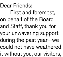 Dear Friends: First and foremost, on behalf of the Board and Staff, thank you for your unwavering support during the    